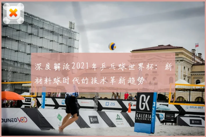 深度解读2021年乒乓球世界杯：新材料球时代的技术革新趋势
