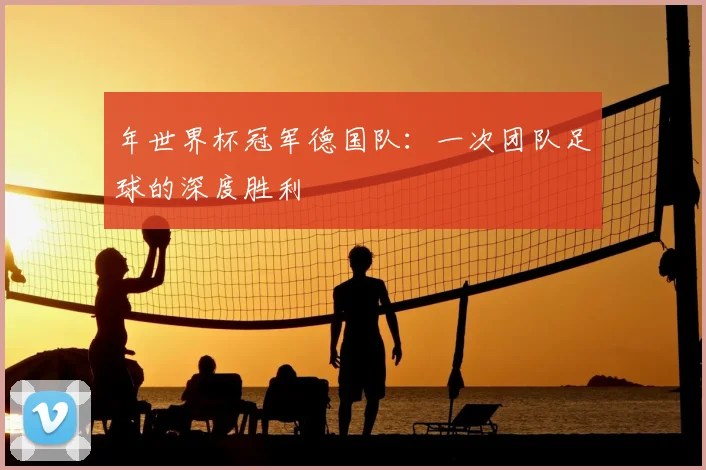 年世界杯冠军德国队：一次团队足球的深度胜利