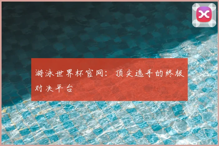 游泳世界杯官网：顶尖选手的终极对决平台
