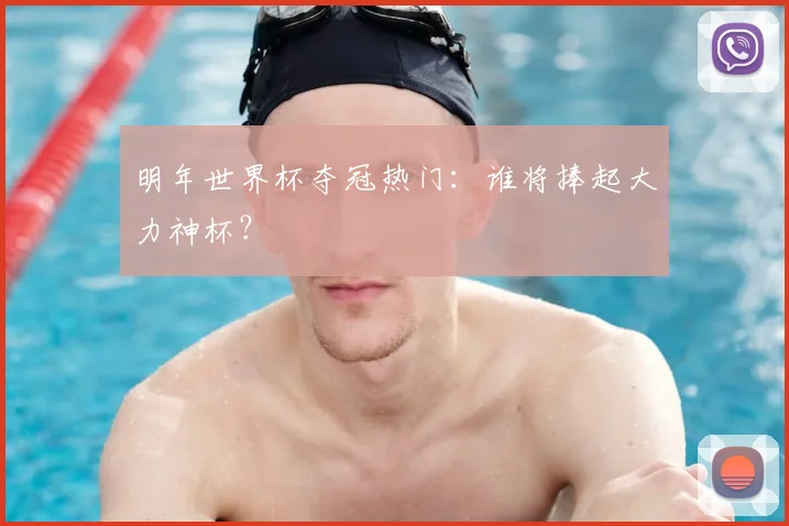 明年世界杯夺冠热门:谁将捧起大力神杯?