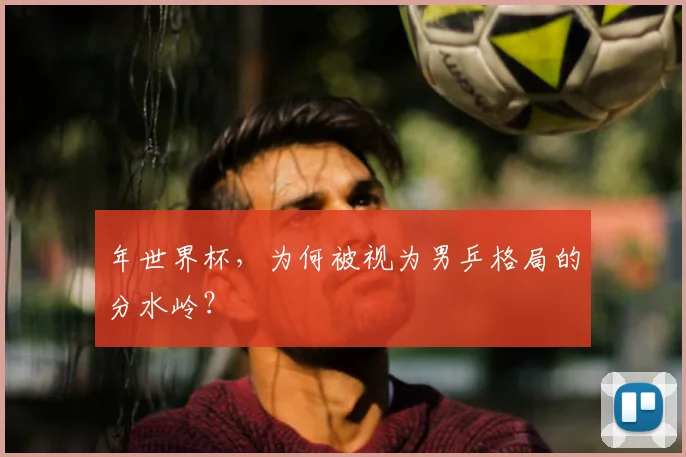 年世界杯,为何被视为男乒格局的分水岭?