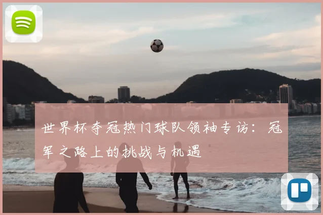 世界杯夺冠热门球队领袖专访：冠军之路上的挑战与机遇