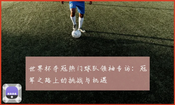 世界杯夺冠热门球队领袖专访：冠军之路上的挑战与机遇