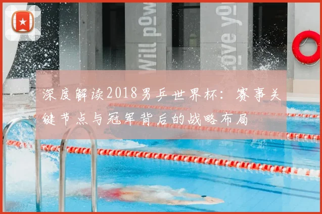 深度解读2018男乒世界杯：赛事关键节点与冠军背后的战略布局