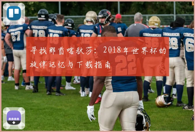寻找那首喀秋莎:2018年世界杯的旋律记忆与下载指南