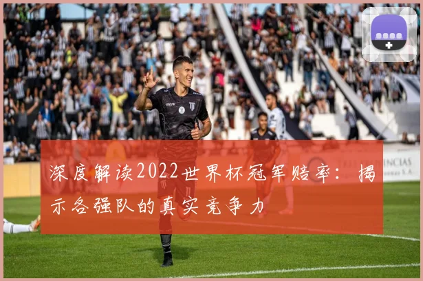 深度解读2022世界杯冠军赔率：揭示各强队的真实竞争力