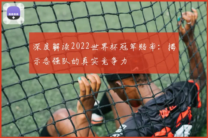 深度解读2022世界杯冠军赔率：揭示各强队的真实竞争力