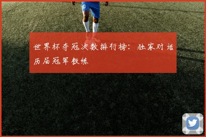 世界杯夺冠次数排行榜：独家对话历届冠军教练