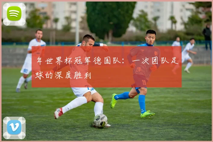 年世界杯冠军德国队：一次团队足球的深度胜利