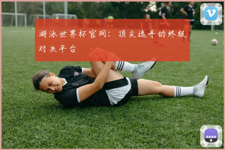游泳世界杯官网:顶尖选手的终极对决平台
