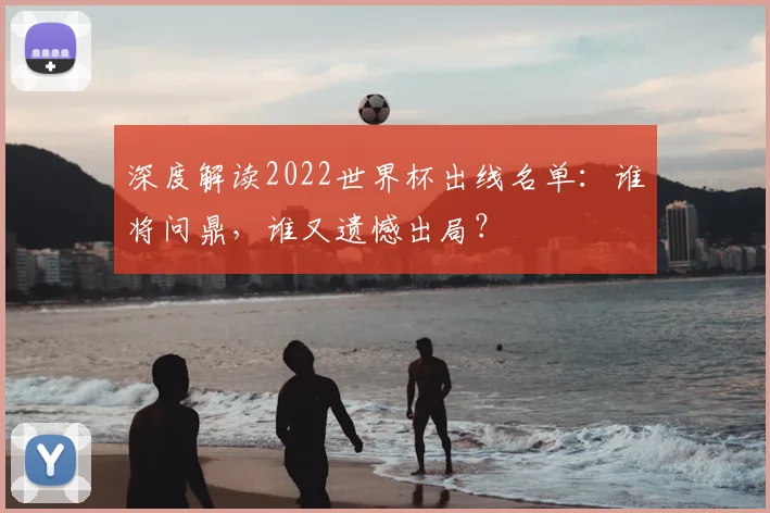 深度解读2022世界杯出线名单：谁将问鼎，谁又遗憾出局？