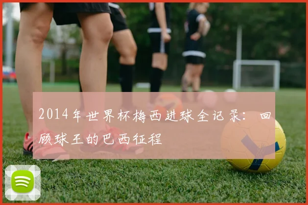 2014年世界杯梅西进球全记录：回顾球王的巴西征程