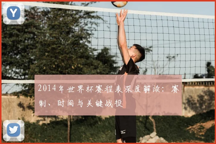 2014年世界杯赛程表深度解读：赛制、时间与关键战役