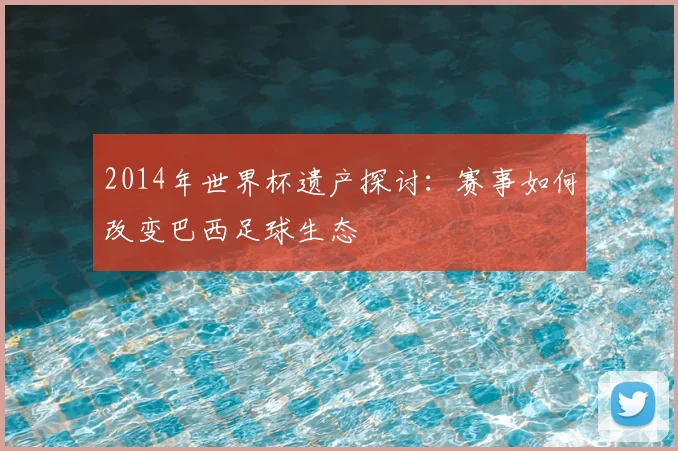 2014年世界杯遗产探讨：赛事如何改变巴西足球生态