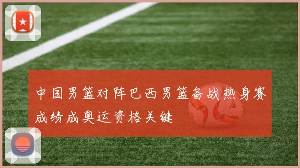 中国男篮对阵巴西男篮备战热身赛成绩成奥运资格关键