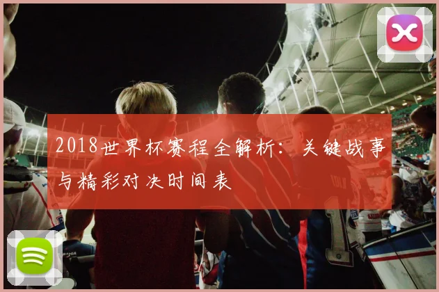 2018世界杯赛程全解析：关键战事与精彩对决时间表