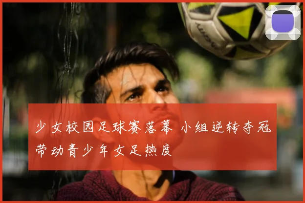 少女校园足球赛落幕 小组逆转夺冠带动青少年女足热度