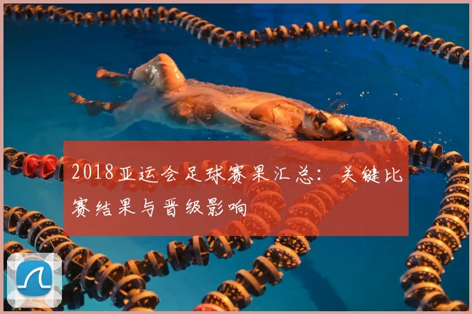 2018亚运会足球赛果汇总：关键比赛结果与晋级影响