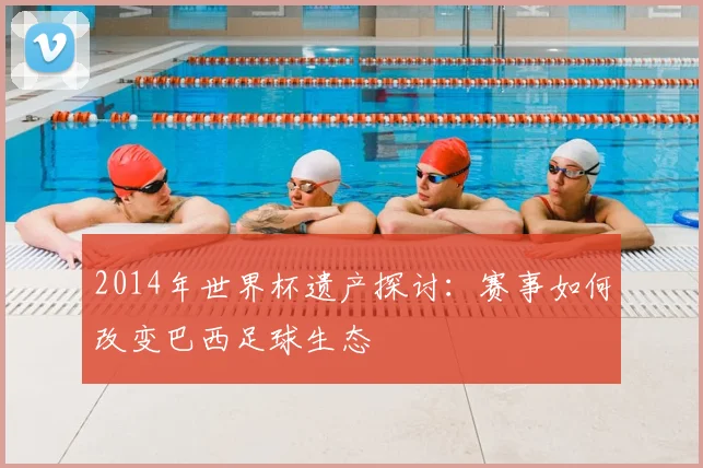 2014年世界杯遗产探讨：赛事如何改变巴西足球生态