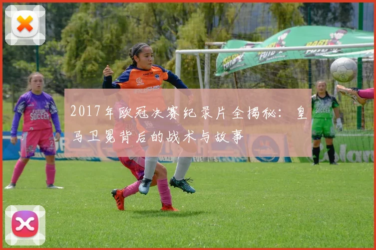 2017年欧冠决赛纪录片全揭秘：皇马卫冕背后的战术与故事