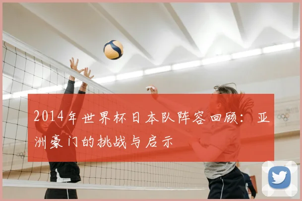 2014年世界杯日本队阵容回顾：亚洲豪门的挑战与启示