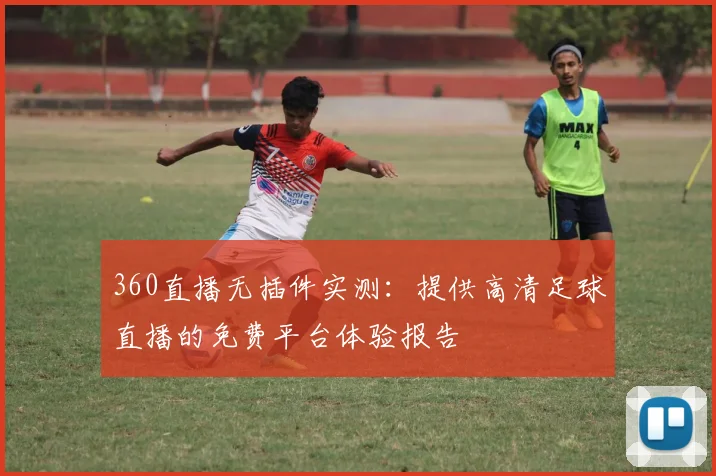 360直播无插件实测：提供高清足球直播的免费平台体验报告