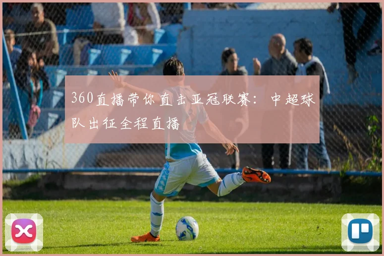 360直播带你直击亚冠联赛：中超球队出征全程直播