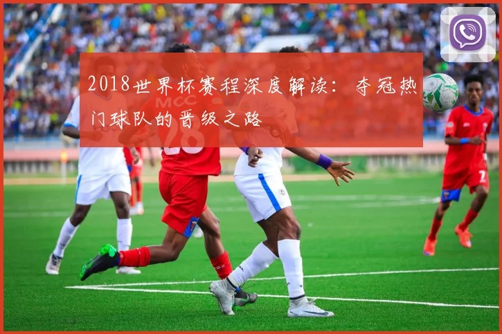 2018世界杯赛程深度解读：夺冠热门球队的晋级之路