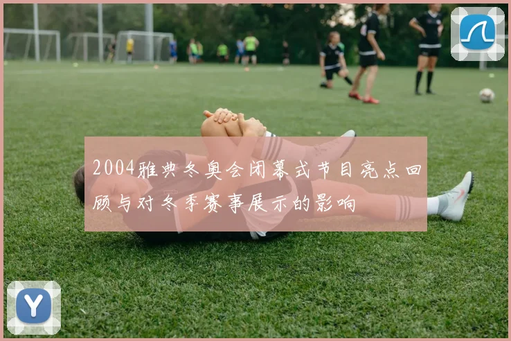 2004雅典冬奥会闭幕式节目亮点回顾与对冬季赛事展示的影响