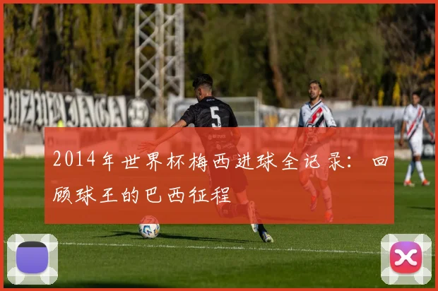 2014年世界杯梅西进球全记录：回顾球王的巴西征程