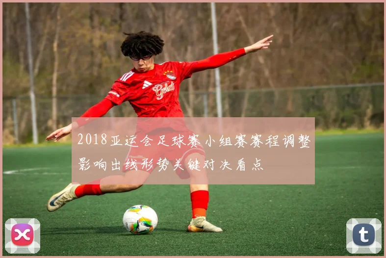 2018亚运会足球赛小组赛赛程调整影响出线形势关键对决看点