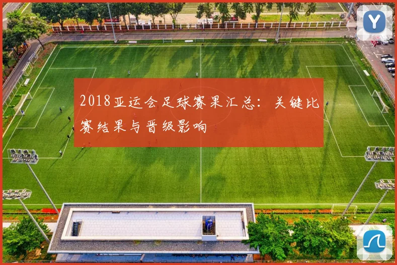 2018亚运会足球赛果汇总：关键比赛结果与晋级影响