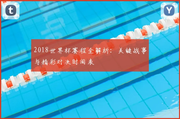 2018世界杯赛程全解析：关键战事与精彩对决时间表