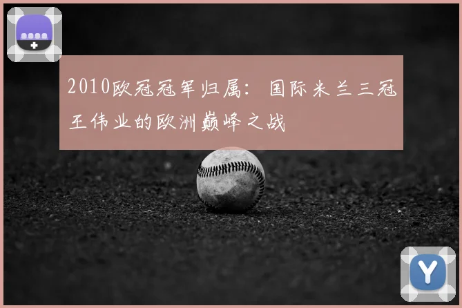 2010欧冠冠军归属：国际米兰三冠王伟业的欧洲巅峰之战
