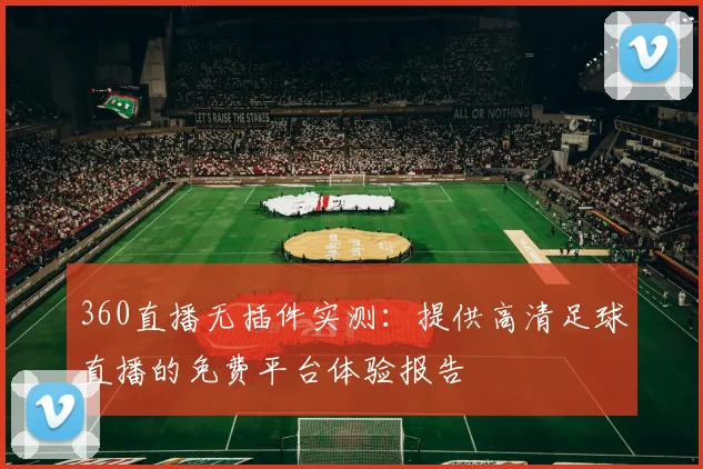 360直播无插件实测：提供高清足球直播的免费平台体验报告