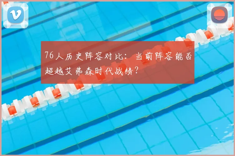 76人历史阵容对比：当前阵容能否超越艾弗森时代战绩？